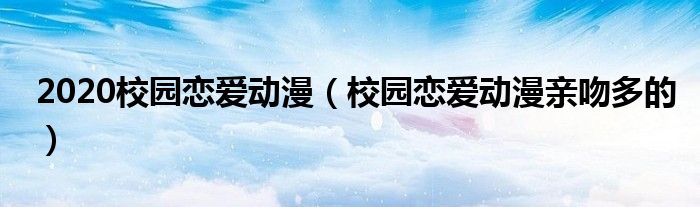 2020校园恋爱动漫（校园恋爱动漫亲吻多的）