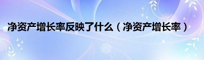 净资产增长率反映了什么（净资产增长率）