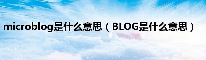 microblog是什么意思（BLOG是什么意思）