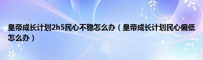 皇帝成长计划2h5民心不稳怎么办（皇帝成长计划民心偏低怎么办）