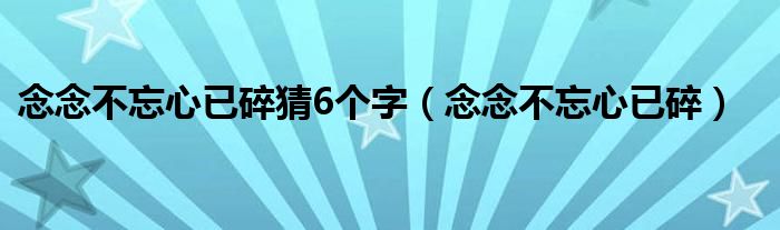 念念不忘心已碎猜6个字（念念不忘心已碎）