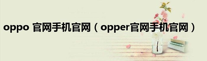 oppo 官网手机官网（opper官网手机官网）