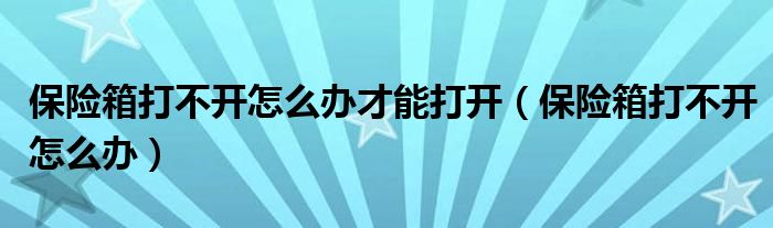 保险箱打不开怎么办才能打开（保险箱打不开怎么办）