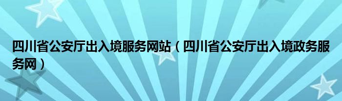 四川省公安厅出入境服务网站（四川省公安厅出入境政务服务网）