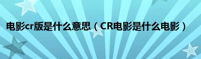 电影cr版是什么意思（CR电影是什么电影）