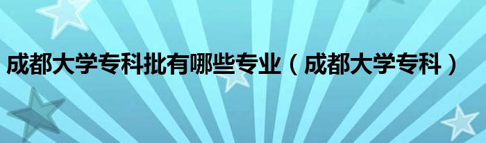 成都大学专科批有哪些专业（成都大学专科）