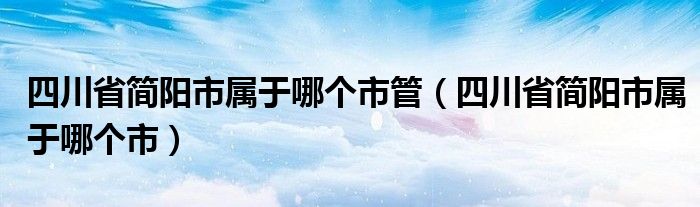 四川省简阳市属于哪个市管（四川省简阳市属于哪个市）