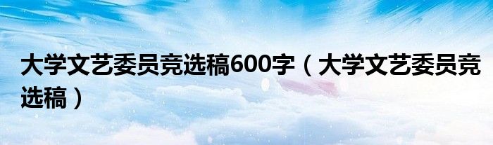 大学文艺委员竞选稿600字（大学文艺委员竞选稿）