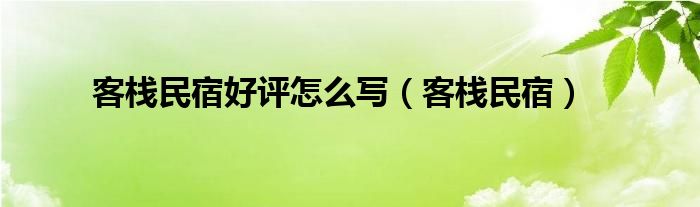 客栈民宿好评怎么写（客栈民宿）