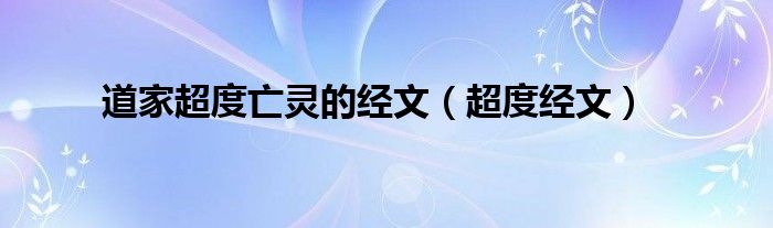 道家超度亡灵的经文（超度经文）