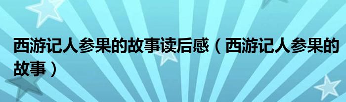 西游记人参果的故事读后感（西游记人参果的故事）