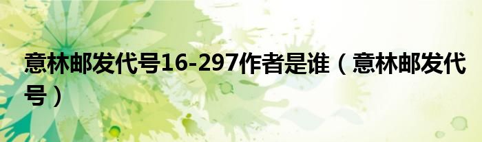 意林邮发代号16-297作者是谁（意林邮发代号）