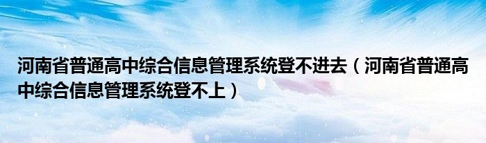 河南省普通高中综合信息管理系统登不进去（河南省普通高中综合信息管理系统登不上）