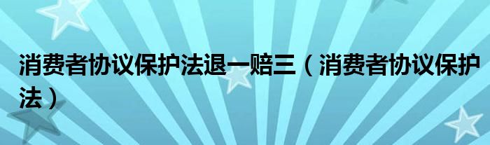 消费者协议保护法退一赔三（消费者协议保护法）