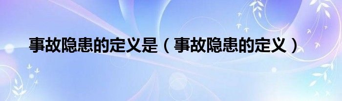 事故隐患的定义是（事故隐患的定义）