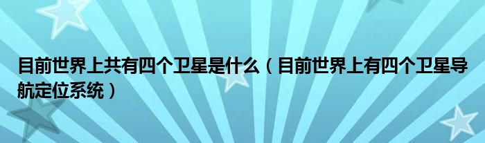 目前世界上共有四个卫星是什么（目前世界上有四个卫星导航定位系统）