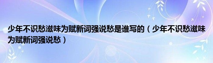 少年不识愁滋味为赋新词强说愁是谁写的（少年不识愁滋味为赋新词强说愁）