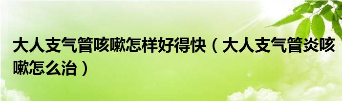 大人支气管咳嗽怎样好得快（大人支气管炎咳嗽怎么治）