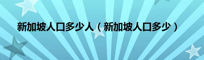 新加坡人口多少人（新加坡人口多少）