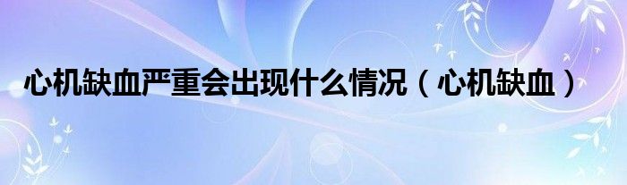 心机缺血严重会出现什么情况（心机缺血）