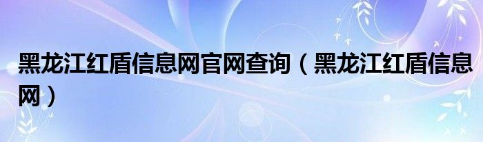 黑龙江红盾信息网官网查询（黑龙江红盾信息网）