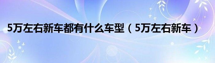 5万左右新车都有什么车型（5万左右新车）