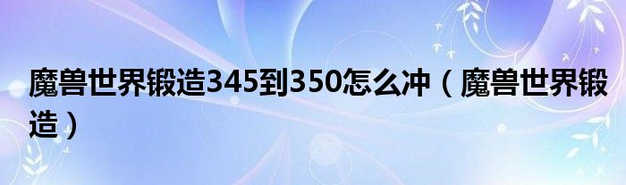 魔兽世界锻造345到350怎么冲（魔兽世界锻造）