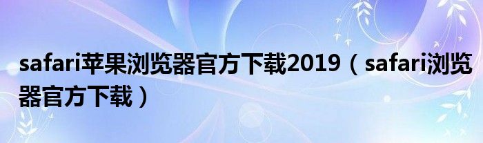 safari苹果浏览器官方下载2019（safari浏览器官方下载）