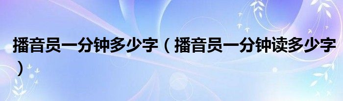 播音员一分钟多少字（播音员一分钟读多少字）