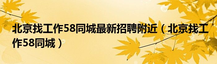 北京找工作58同城最新招聘附近（北京找工作58同城）