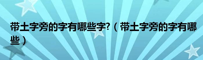 带土字旁的字有哪些字?（带土字旁的字有哪些）