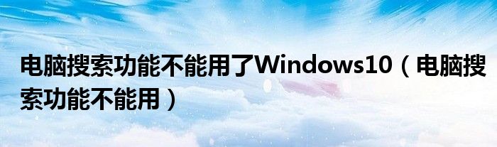 电脑搜索功能不能用了Windows10（电脑搜索功能不能用）