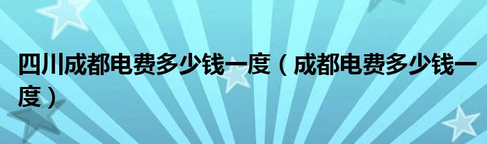 四川成都电费多少钱一度（成都电费多少钱一度）