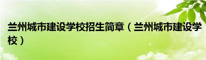 兰州城市建设学校招生简章（兰州城市建设学校）