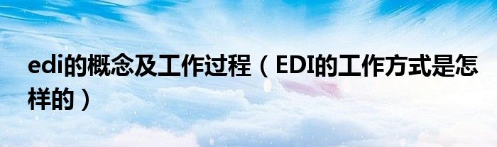 edi的概念及工作过程（EDI的工作方式是怎样的）