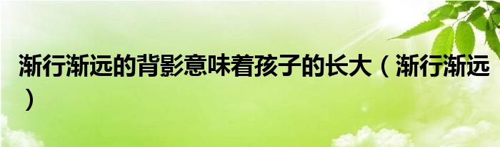 渐行渐远的背影意味着孩子的长大（渐行渐远）