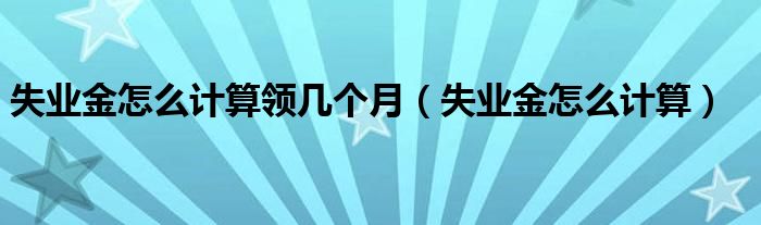 失业金怎么计算领几个月（失业金怎么计算）