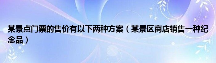 某景点门票的售价有以下两种方案（某景区商店销售一种纪念品）