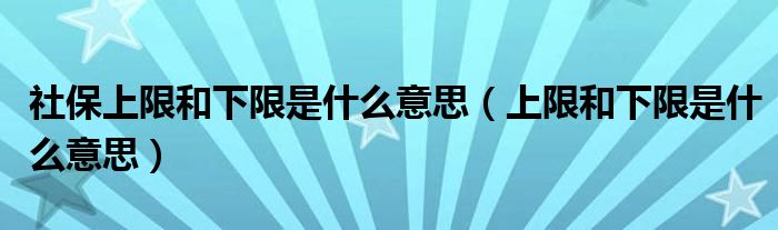 社保上限和下限是什么意思（上限和下限是什么意思）