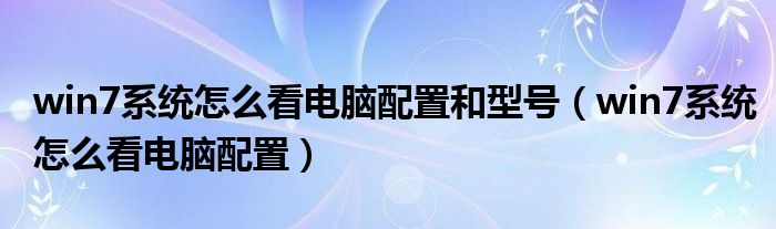 win7系统怎么看电脑配置和型号（win7系统怎么看电脑配置）