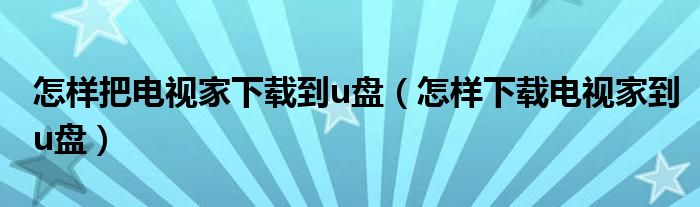 怎样把电视家下载到u盘（怎样下载电视家到u盘）