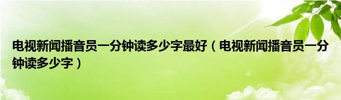 电视新闻播音员一分钟读多少字最好（电视新闻播音员一分钟读多少字）