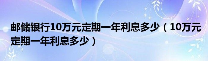 邮储银行10万元定期一年利息多少（10万元定期一年利息多少）