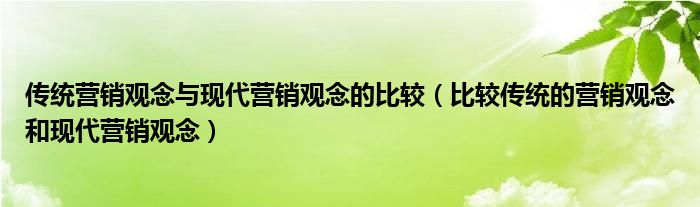 传统营销观念与现代营销观念的比较（比较传统的营销观念和现代营销观念）