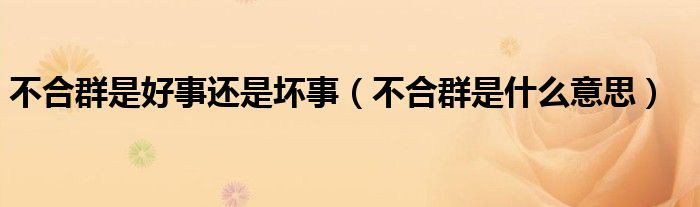 不合群是好事还是坏事（不合群是什么意思）