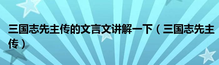 三国志先主传的文言文讲解一下（三国志先主传）