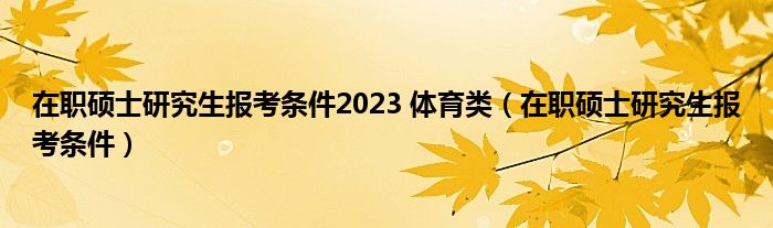 在职硕士研究生报考条件2023 体育类（在职硕士研究生报考条件）