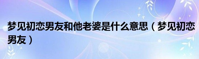 梦见初恋男友和他老婆是什么意思（梦见初恋男友）