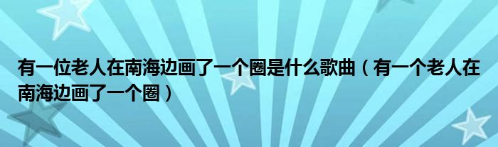 有一位老人在南海边画了一个圈是什么歌曲（有一个老人在南海边画了一个圈）