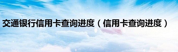 交通银行信用卡查询进度（信用卡查询进度）